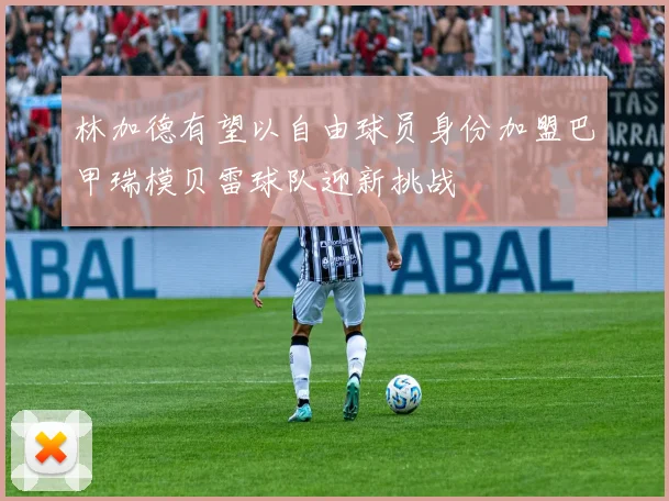 林加德有望以自由球员身份加盟巴甲瑞模贝雷球队迎新挑战