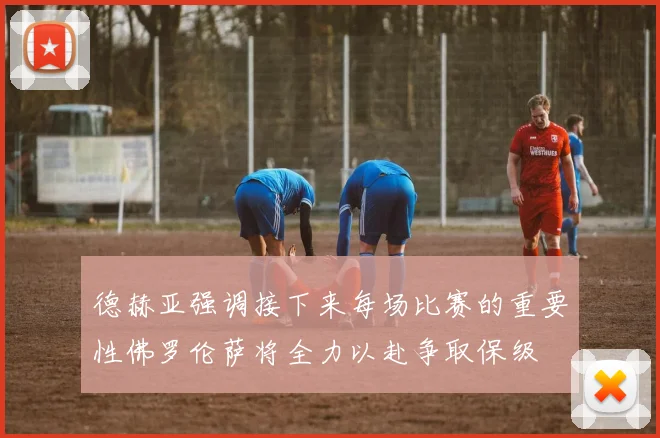 德赫亚强调接下来每场比赛的重要性佛罗伦萨将全力以赴争取保级