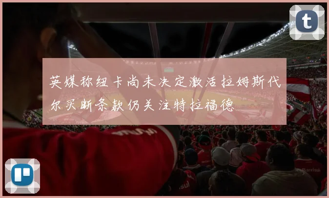 英媒称纽卡尚未决定激活拉姆斯代尔买断条款仍关注特拉福德