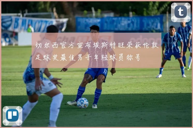切尔西官方宣布埃斯特旺荣获伦敦足球奖最佳男子年轻球员称号