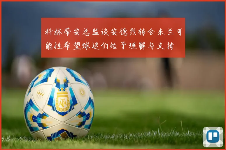 科林蒂安总监谈安德烈转会米兰可能性希望球迷们给予理解与支持