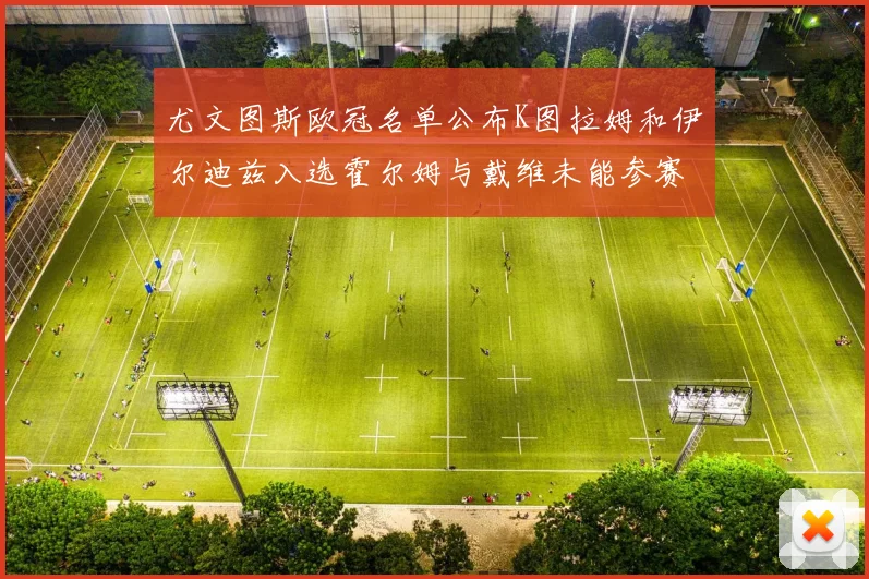尤文图斯欧冠名单公布K图拉姆和伊尔迪兹入选霍尔姆与戴维未能参赛