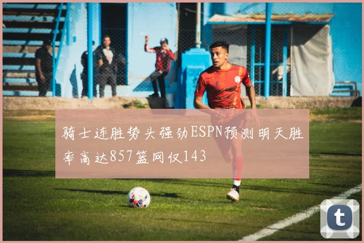 骑士连胜势头强劲ESPN预测明天胜率高达857篮网仅143