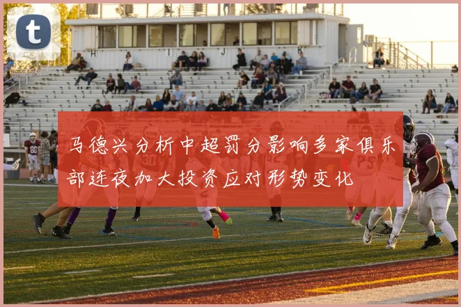 马德兴分析中超罚分影响多家俱乐部连夜加大投资应对形势变化