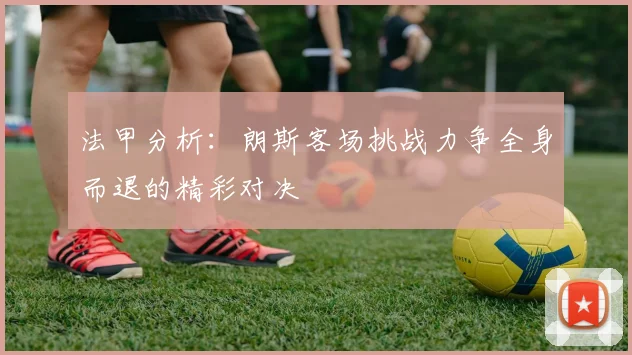 法甲分析：朗斯客场挑战力争全身而退的精彩对决