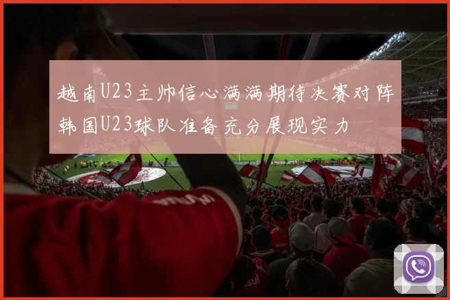 越南U23主帅信心满满期待决赛对阵韩国U23球队准备充分展现实力