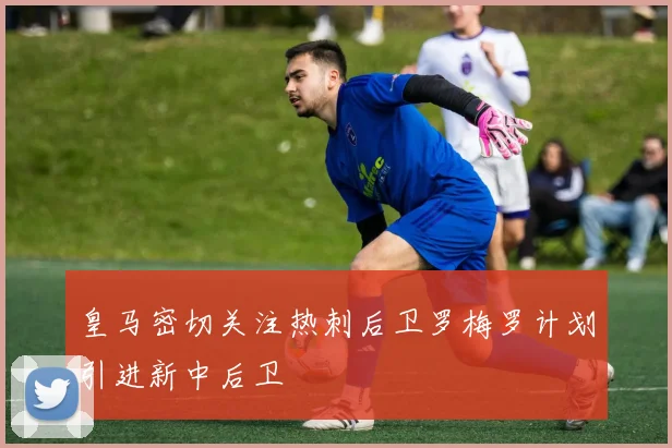 皇马密切关注热刺后卫罗梅罗计划引进新中后卫