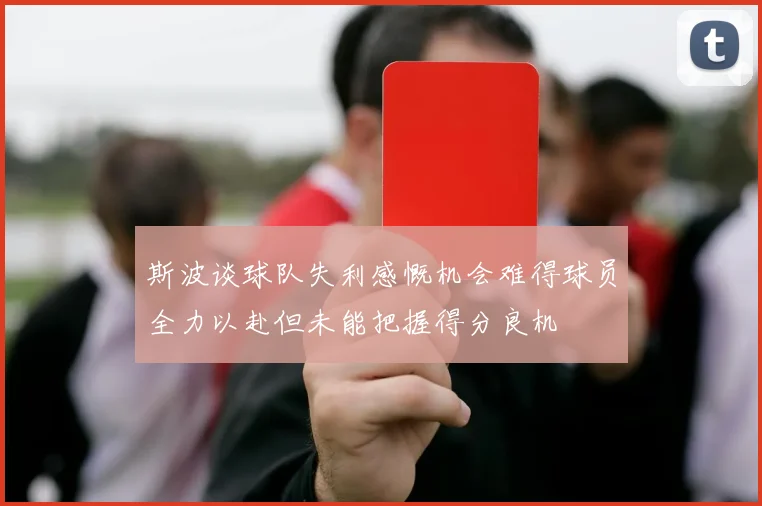 斯波谈球队失利感慨机会难得球员全力以赴但未能把握得分良机
