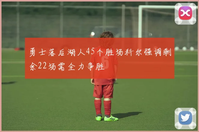勇士落后湖人45个胜场科尔强调剩余22场需全力争胜