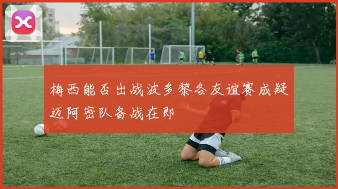 梅西能否出战波多黎各友谊赛成疑迈阿密队备战在即