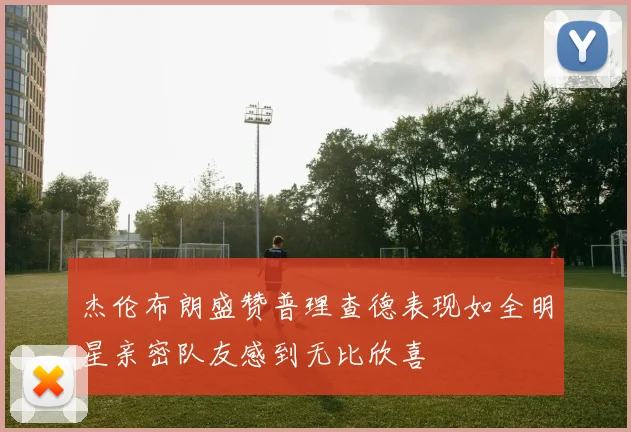 杰伦布朗盛赞普理查德表现如全明星亲密队友感到无比欣喜