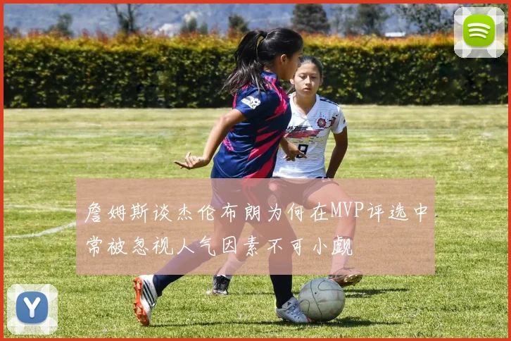 詹姆斯谈杰伦布朗为何在MVP评选中常被忽视人气因素不可小觑