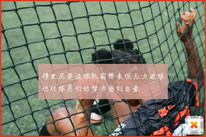 穆里尼奥谈球队前锋表现无力进球仍对球员们的努力感到自豪