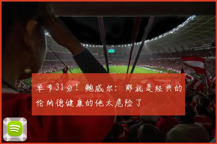 单节31分！鲍威尔：那就是经典的伦纳德健康的他太危险了