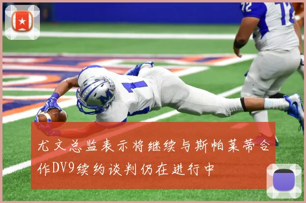 尤文总监表示将继续与斯帕莱蒂合作DV9续约谈判仍在进行中