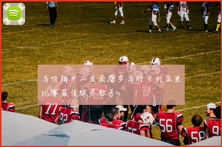 马伦梅开二度荣膺罗马对卡利亚里比赛最佳球员称号