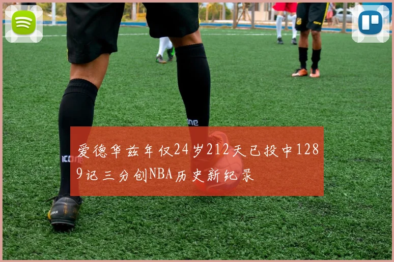 爱德华兹年仅24岁212天已投中1289记三分创NBA历史新纪录