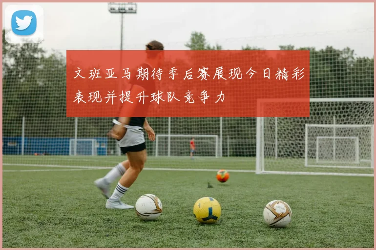 文班亚马期待季后赛展现今日精彩表现并提升球队竞争力