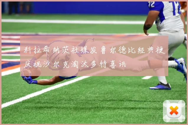 科拉希纳茨社媒发鲁尔德比经典梗庆祝沙尔克淘汰多特喜讯