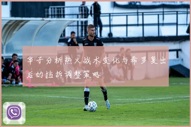 华子分析热火战术变化与希罗复出后的挡拆调整策略