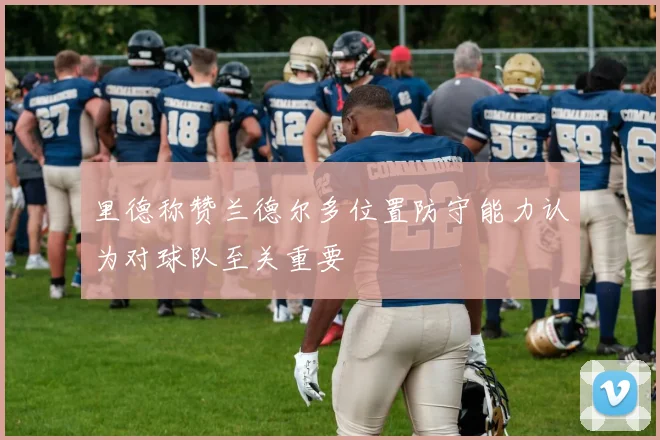 里德称赞兰德尔多位置防守能力认为对球队至关重要