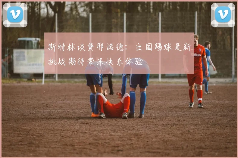 斯特林谈费耶诺德：出国踢球是新挑战期待带来快乐体验