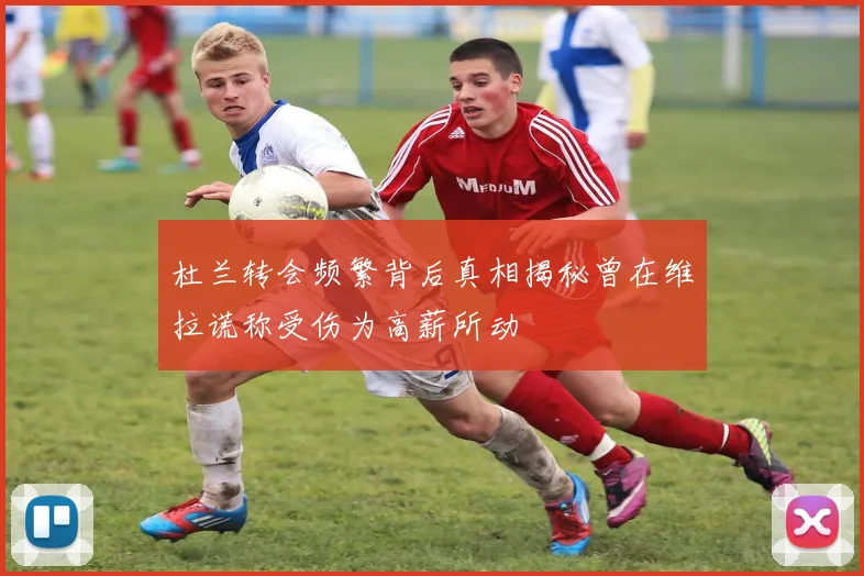 杜兰转会频繁背后真相揭秘曾在维拉谎称受伤为高薪所动