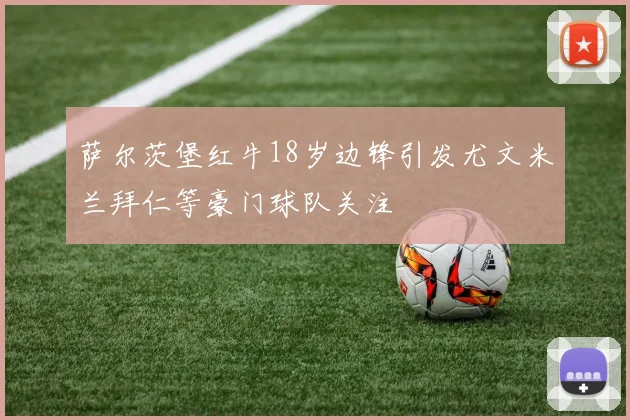 萨尔茨堡红牛18岁边锋引发尤文米兰拜仁等豪门球队关注