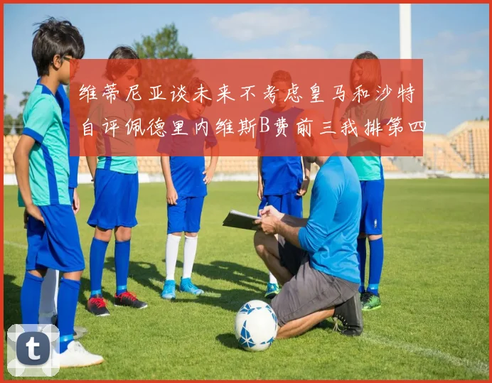 维蒂尼亚谈未来不考虑皇马和沙特自评佩德里内维斯B费前三我排第四
