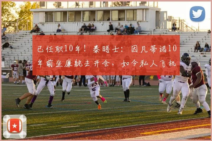 已任职10年！泰晤士：因凡蒂诺10年前坐廉航去开会，如今私人飞机
