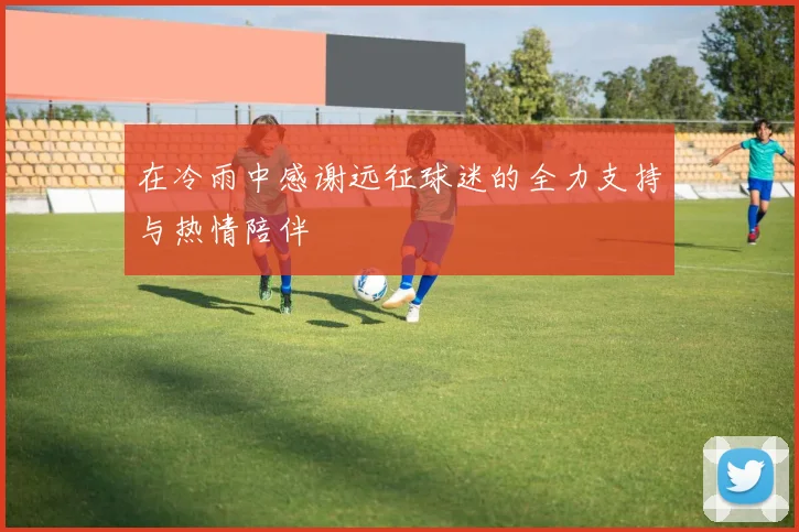 在冷雨中感谢远征球迷的全力支持与热情陪伴