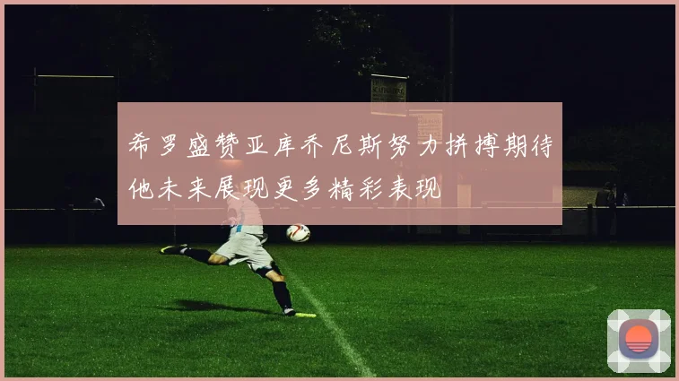 希罗盛赞亚库乔尼斯努力拼搏期待他未来展现更多精彩表现