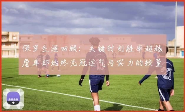 保罗生涯回顾：关键时刻胜率超越詹库却始终无冠运气与实力的较量