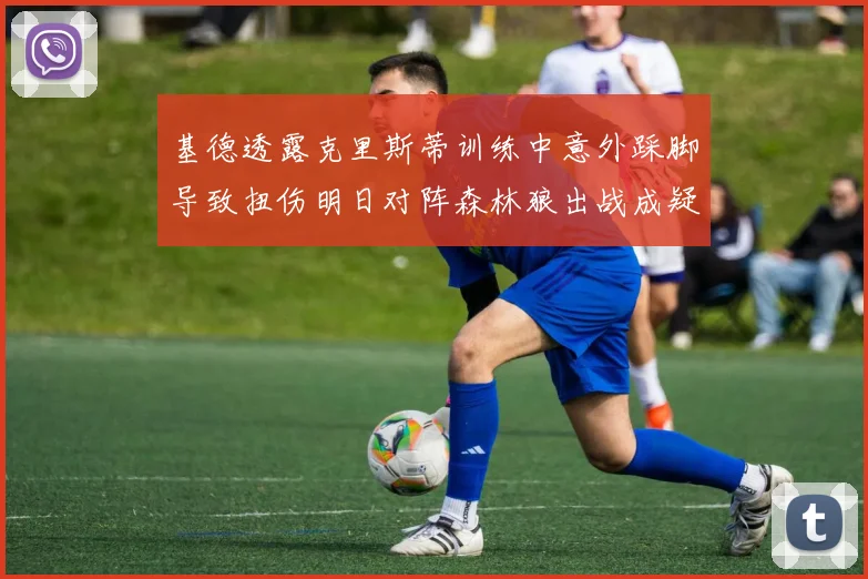 基德透露克里斯蒂训练中意外踩脚导致扭伤明日对阵森林狼出战成疑