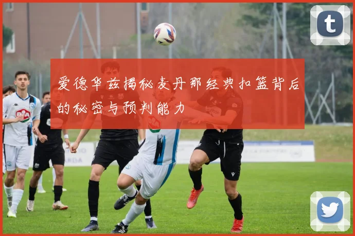爱德华兹揭秘麦丹那经典扣篮背后的秘密与预判能力
