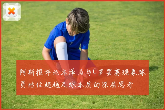 阿斯报评论本泽马与C罗罢赛现象球员地位超越足球本质的深层思考
