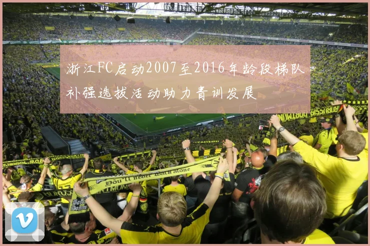 浙江FC启动2007至2016年龄段梯队补强选拔活动助力青训发展