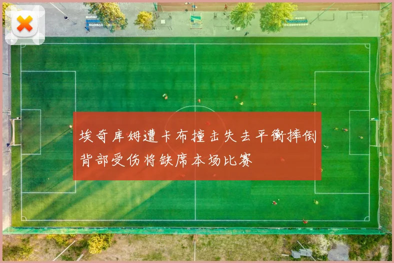 埃奇库姆遭卡布撞击失去平衡摔倒背部受伤将缺席本场比赛