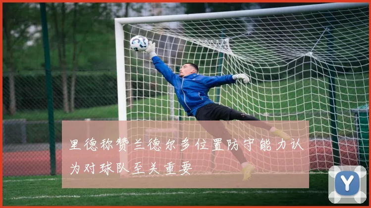 里德称赞兰德尔多位置防守能力认为对球队至关重要