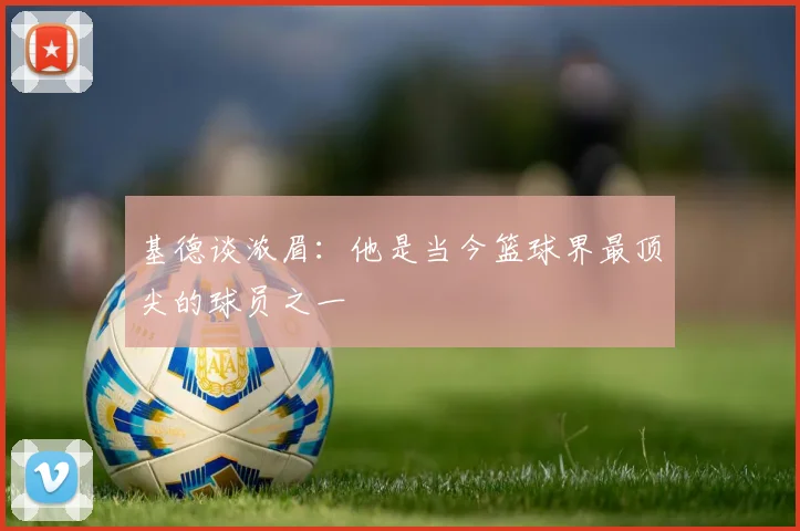 基德谈浓眉：他是当今篮球界最顶尖的球员之一