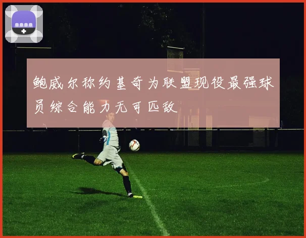 鲍威尔称约基奇为联盟现役最强球员综合能力无可匹敌