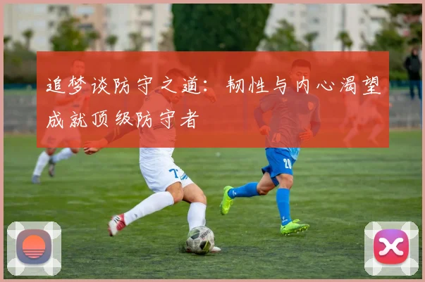 追梦谈防守之道：韧性与内心渴望成就顶级防守者