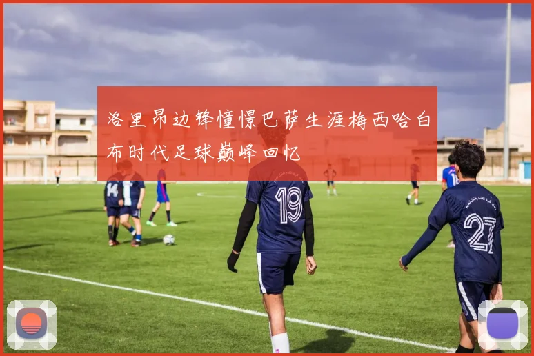 洛里昂边锋憧憬巴萨生涯梅西哈白布时代足球巅峰回忆
