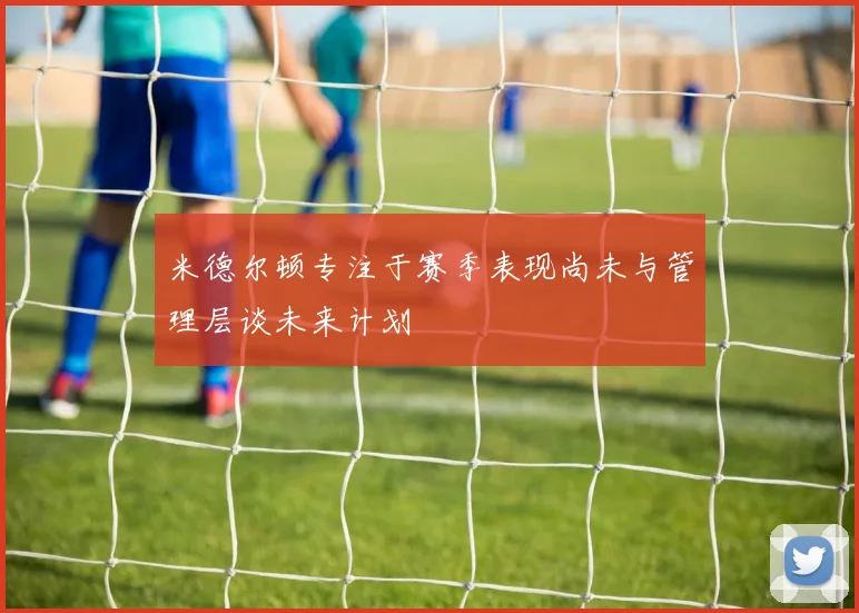 米德尔顿专注于赛季表现尚未与管理层谈未来计划