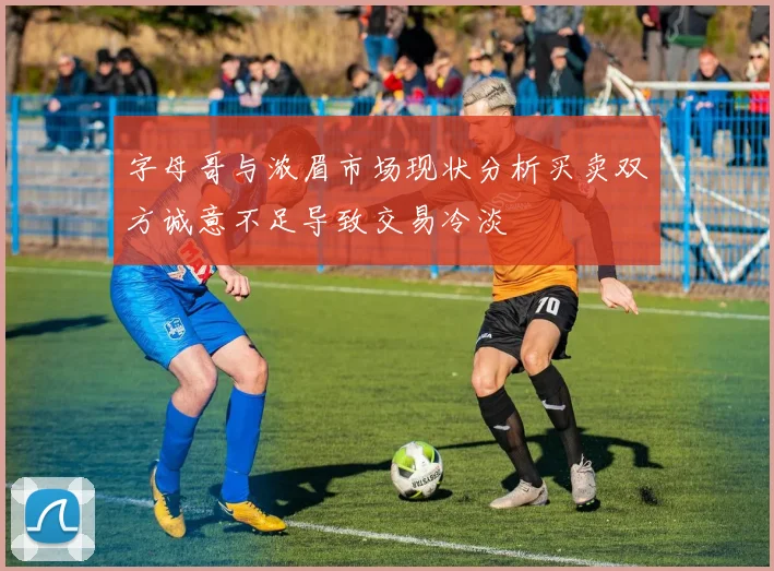 字母哥与浓眉市场现状分析买卖双方诚意不足导致交易冷淡