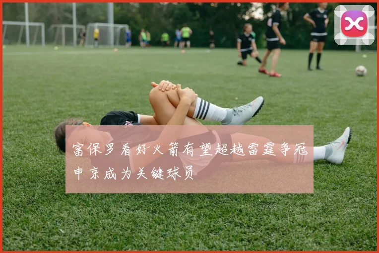 富保罗看好火箭有望超越雷霆争冠申京成为关键球员